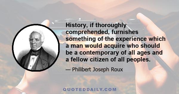 History, if thoroughly comprehended, furnishes something of the experience which a man would acquire who should be a contemporary of all ages and a fellow citizen of all peoples.