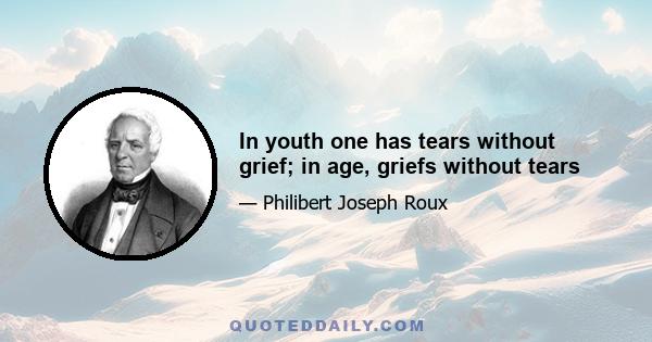 In youth one has tears without grief; in age, griefs without tears