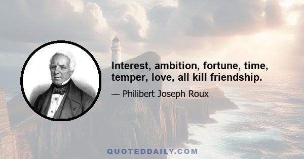 Interest, ambition, fortune, time, temper, love, all kill friendship.