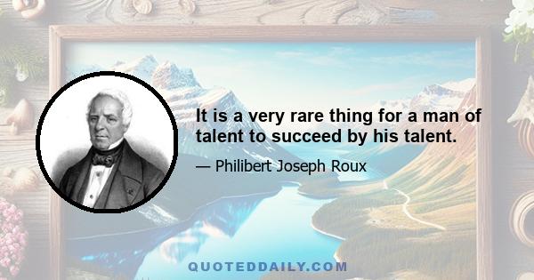 It is a very rare thing for a man of talent to succeed by his talent.