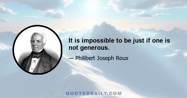 It is impossible to be just if one is not generous.