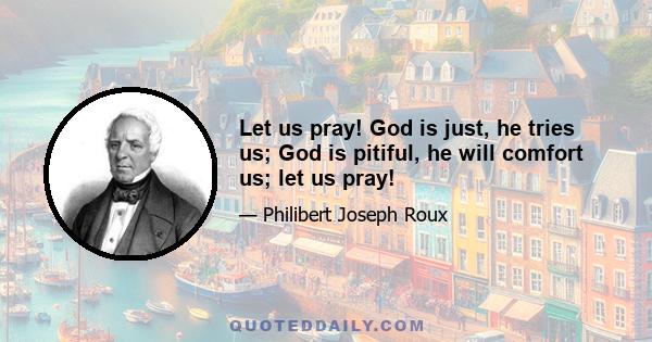 Let us pray! God is just, he tries us; God is pitiful, he will comfort us; let us pray!