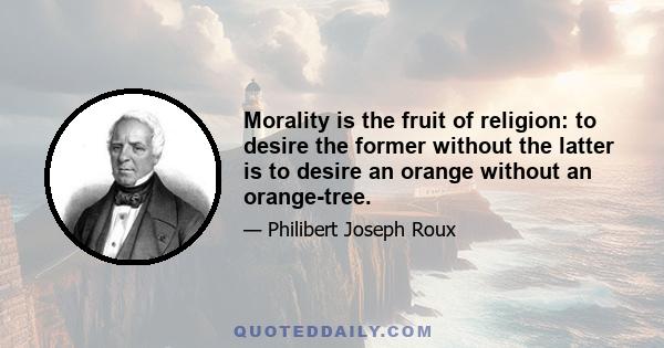 Morality is the fruit of religion: to desire the former without the latter is to desire an orange without an orange-tree.