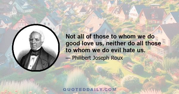 Not all of those to whom we do good love us, neither do all those to whom we do evil hate us.