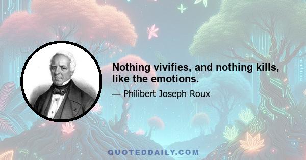 Nothing vivifies, and nothing kills, like the emotions.