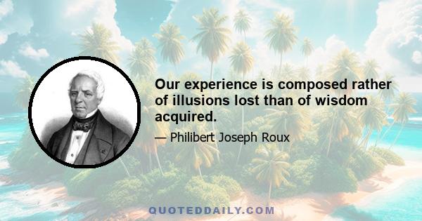 Our experience is composed rather of illusions lost than of wisdom acquired.