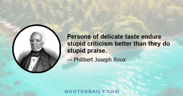 Persons of delicate taste endure stupid criticism better than they do stupid praise.