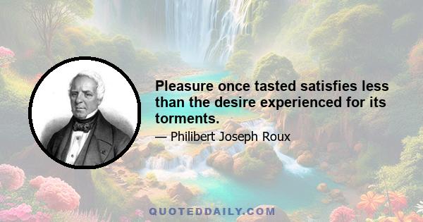 Pleasure once tasted satisfies less than the desire experienced for its torments.