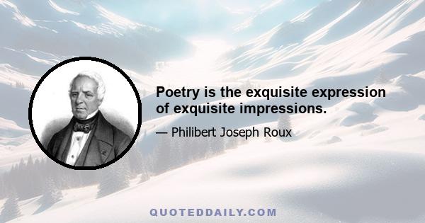 Poetry is the exquisite expression of exquisite impressions.