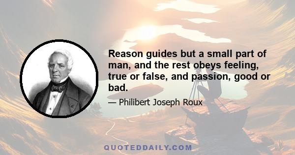 Reason guides but a small part of man, and the rest obeys feeling, true or false, and passion, good or bad.