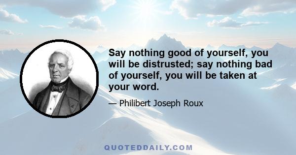 Say nothing good of yourself, you will be distrusted; say nothing bad of yourself, you will be taken at your word.