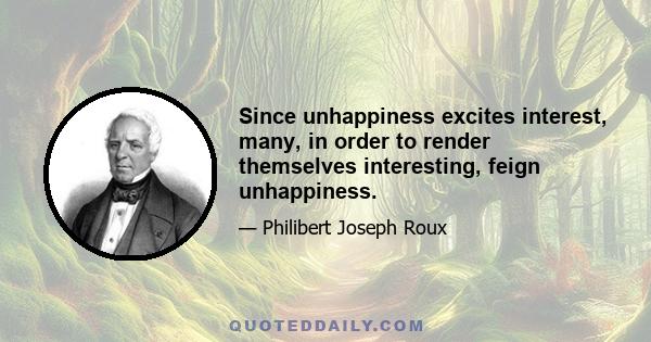 Since unhappiness excites interest, many, in order to render themselves interesting, feign unhappiness.