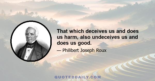 That which deceives us and does us harm, also undeceives us and does us good.