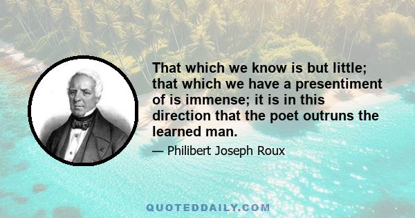 That which we know is but little; that which we have a presentiment of is immense; it is in this direction that the poet outruns the learned man.