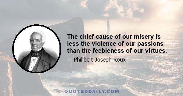 The chief cause of our misery is less the violence of our passions than the feebleness of our virtues.