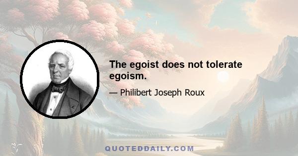 The egoist does not tolerate egoism.