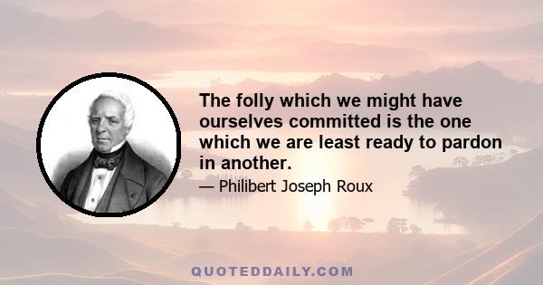 The folly which we might have ourselves committed is the one which we are least ready to pardon in another.