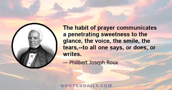 The habit of prayer communicates a penetrating sweetness to the glance, the voice, the smile, the tears,--to all one says, or does, or writes.