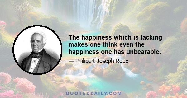 The happiness which is lacking makes one think even the happiness one has unbearable.