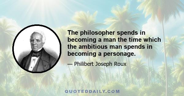 The philosopher spends in becoming a man the time which the ambitious man spends in becoming a personage.