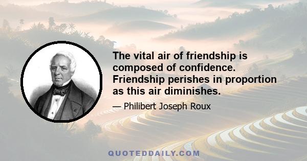 The vital air of friendship is composed of confidence. Friendship perishes in proportion as this air diminishes.