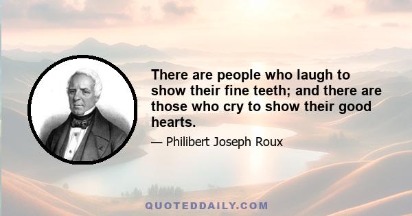 There are people who laugh to show their fine teeth; and there are those who cry to show their good hearts.