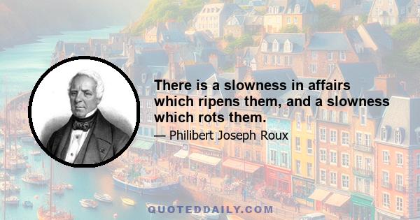 There is a slowness in affairs which ripens them, and a slowness which rots them.