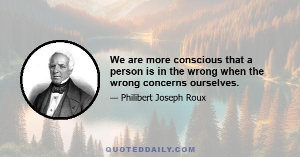 We are more conscious that a person is in the wrong when the wrong concerns ourselves.