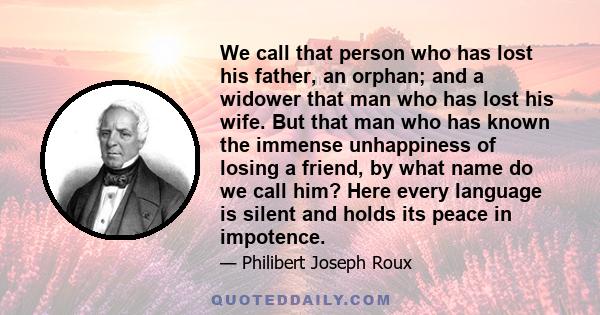 We call that person who has lost his father, an orphan; and a widower that man who has lost his wife. But that man who has known the immense unhappiness of losing a friend, by what name do we call him? Here every