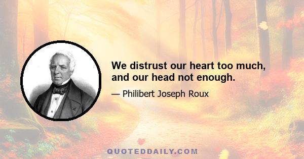 We distrust our heart too much, and our head not enough.