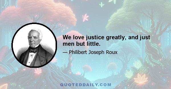 We love justice greatly, and just men but little.