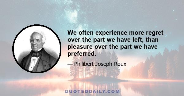 We often experience more regret over the part we have left, than pleasure over the part we have preferred.