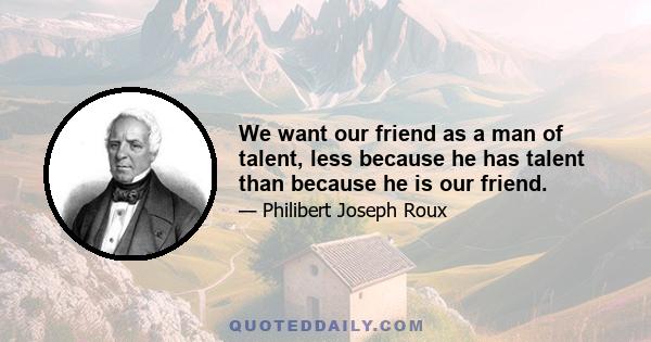 We want our friend as a man of talent, less because he has talent than because he is our friend.