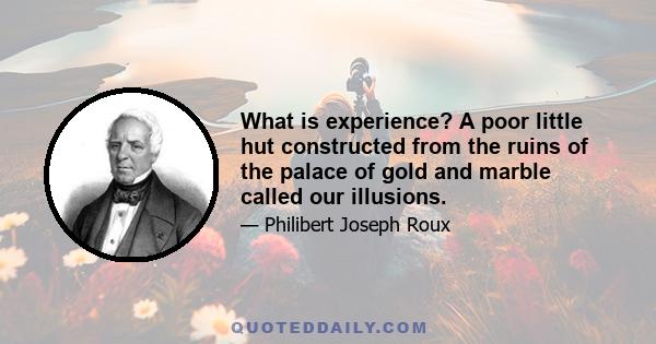 What is experience? A poor little hut constructed from the ruins of the palace of gold and marble called our illusions.