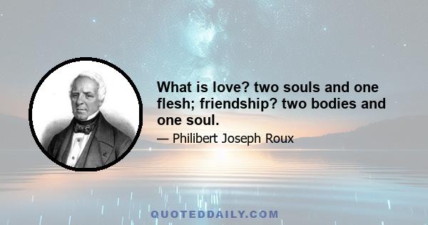 What is love? two souls and one flesh; friendship? two bodies and one soul.