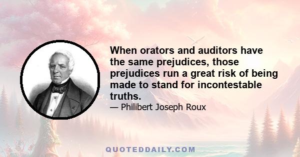 When orators and auditors have the same prejudices, those prejudices run a great risk of being made to stand for incontestable truths.