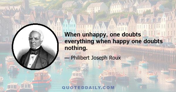 When unhappy, one doubts everything when happy one doubts nothing.