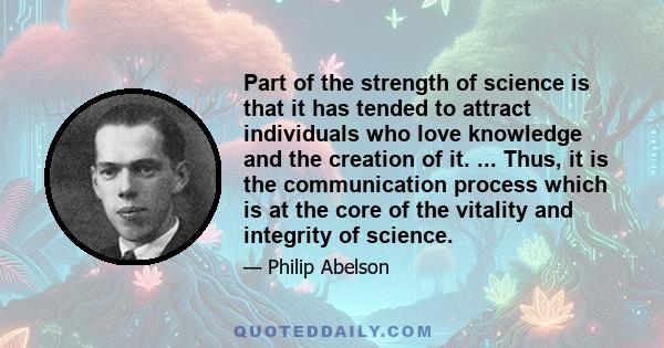 Part of the strength of science is that it has tended to attract individuals who love knowledge and the creation of it. ... Thus, it is the communication process which is at the core of the vitality and integrity of