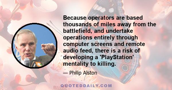 Because operators are based thousands of miles away from the battlefield, and undertake operations entirely through computer screens and remote audio feed, there is a risk of developing a 'PlayStation' mentality to