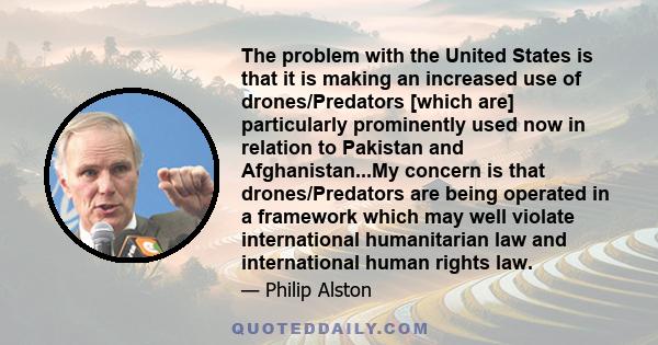 The problem with the United States is that it is making an increased use of drones/Predators [which are] particularly prominently used now in relation to Pakistan and Afghanistan...My concern is that drones/Predators