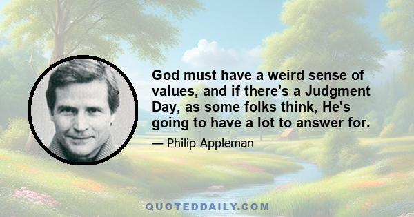 God must have a weird sense of values, and if there's a Judgment Day, as some folks think, He's going to have a lot to answer for.