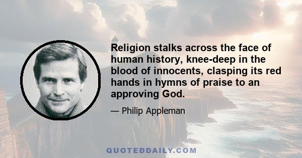 Religion stalks across the face of human history, knee-deep in the blood of innocents, clasping its red hands in hymns of praise to an approving God.