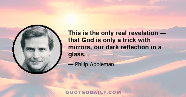 This is the only real revelation — that God is only a trick with mirrors, our dark reflection in a glass.