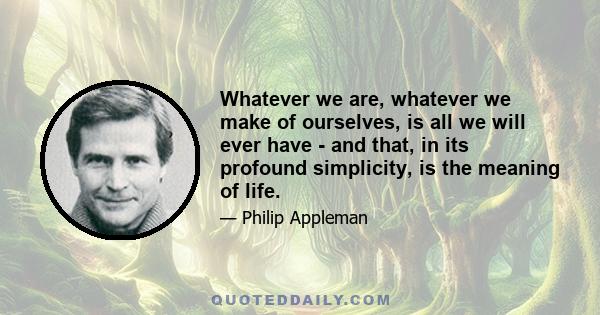 Whatever we are, whatever we make of ourselves, is all we will ever have - and that, in its profound simplicity, is the meaning of life.