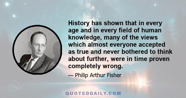 History has shown that in every age and in every field of human knowledge, many of the views which almost everyone accepted as true and never bothered to think about further, were in time proven completely wrong.