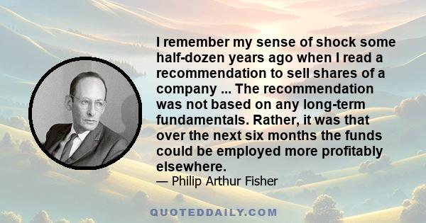 I remember my sense of shock some half-dozen years ago when I read a recommendation to sell shares of a company ... The recommendation was not based on any long-term fundamentals. Rather, it was that over the next six