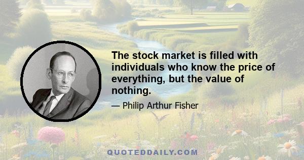 The stock market is filled with individuals who know the price of everything, but the value of nothing.