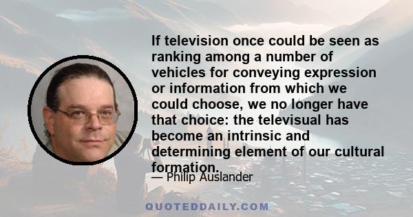 If television once could be seen as ranking among a number of vehicles for conveying expression or information from which we could choose, we no longer have that choice: the televisual has become an intrinsic and