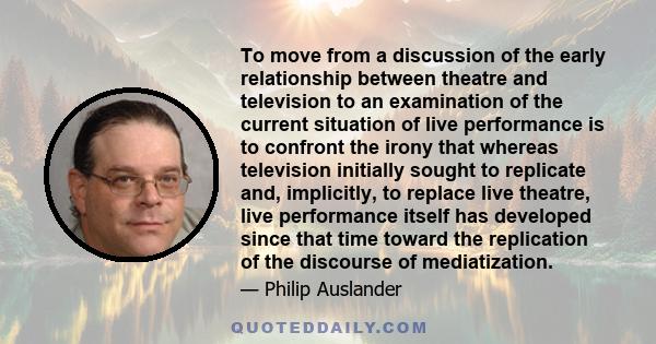 To move from a discussion of the early relationship between theatre and television to an examination of the current situation of live performance is to confront the irony that whereas television initially sought to