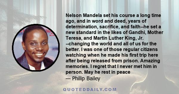 Nelson Mandela set his course a long time ago, and in word and deed, years of determination, sacrifice, and faith--he set a new standard in the likes of Gandhi, Mother Teresa, and Martin Luther King, Jr. --changing the